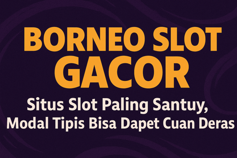 borneo slot gacor situs slot paling santuy modal tipis bisa dapet cuan deras